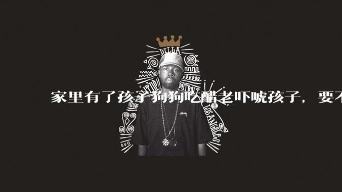家里有了孩子狗狗吃醋老吓唬孩子，要不要把狗狗卖掉？