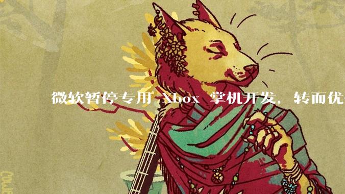 微软暂停专用 Xbox 掌机开发，转而优化 Windows 11 的掌机游戏体验，这背后原因有哪些？