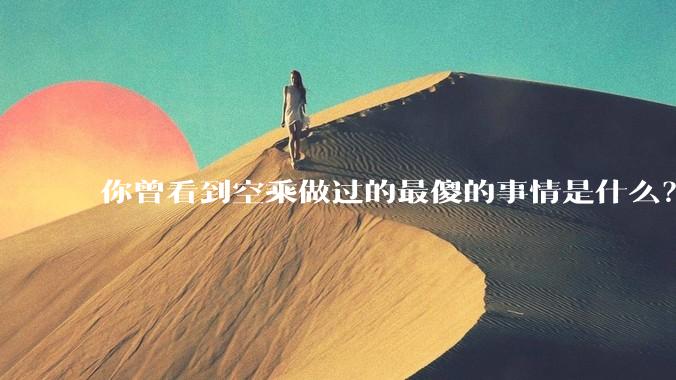 你曾看到空乘做过的最傻的事情是什么？