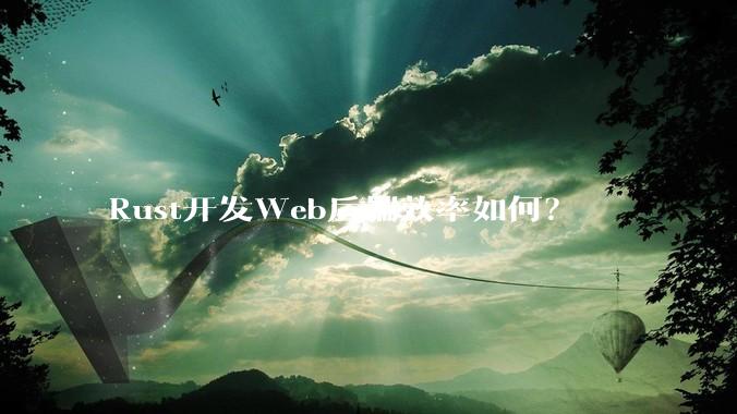 Rust开发Web后端效率如何？