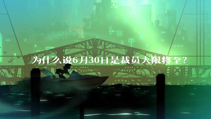 为什么说6月30日是裁员大限将至？